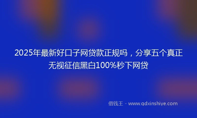 2025年最新好口子网贷款正规吗，分享五个真正无视征信黑白100%秒下网贷