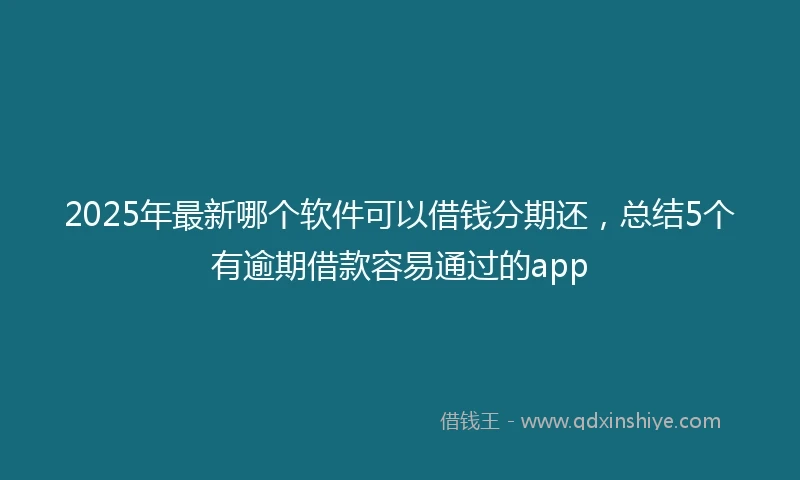 2025年最新哪个软件可以借钱分期还，总结5个有逾期借款容易通过的app