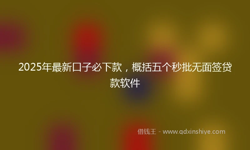 2025年最新口子必下款，概括五个秒批无面签贷款软件