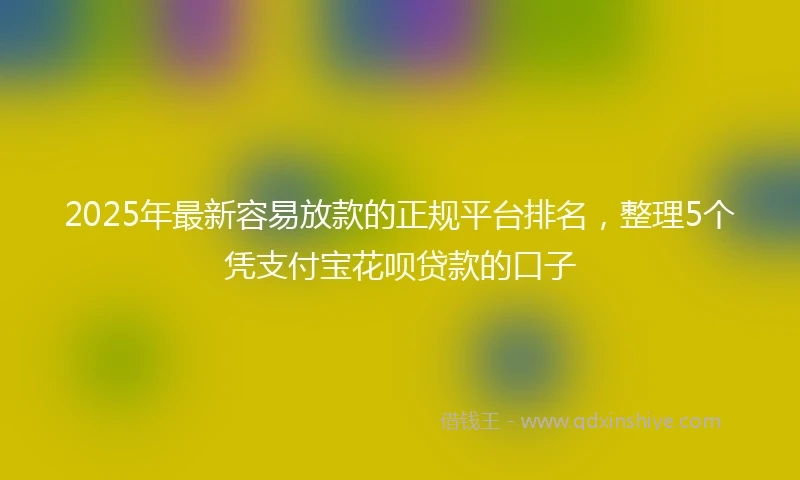 2025年最新容易放款的正规平台排名，整理5个凭支付宝花呗贷款的口子