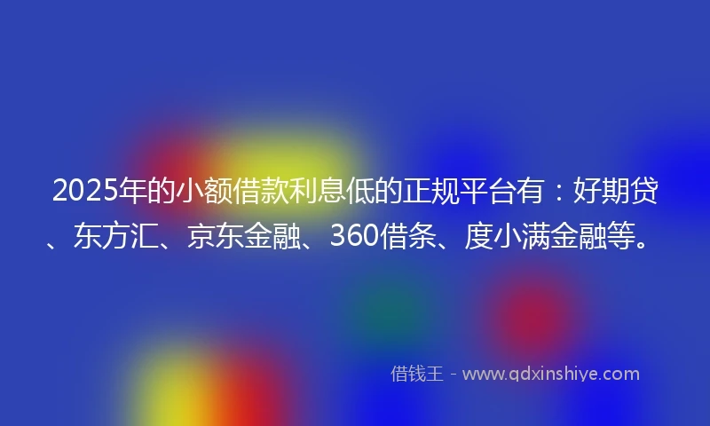 2025年的小额借款利息低的正规平台有：好期贷、东方汇、京东金融、360借条、度小满金融等。