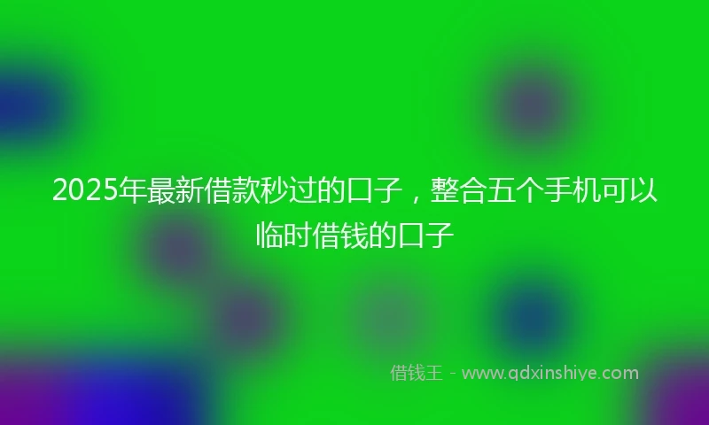 2025年最新借款秒过的口子，整合五个手机可以临时借钱的口子