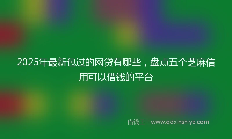 2025年最新包过的网贷有哪些，盘点五个芝麻信用可以借钱的平台