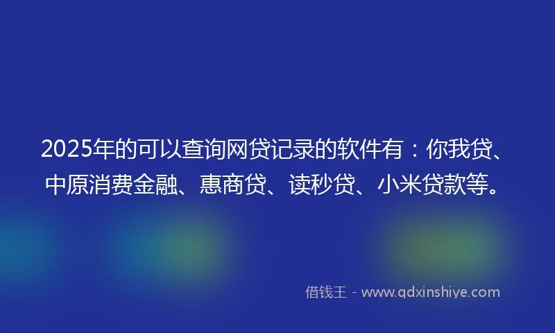 2025年的可以查询网贷记录的软件有：你我贷、中原消费金融、惠商贷、读秒贷、小米贷款等。