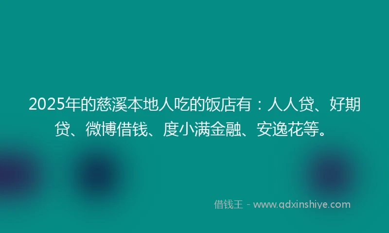 2025年的慈溪本地人吃的饭店有：人人贷、好期贷、微博借钱、度小满金融、安逸花等。