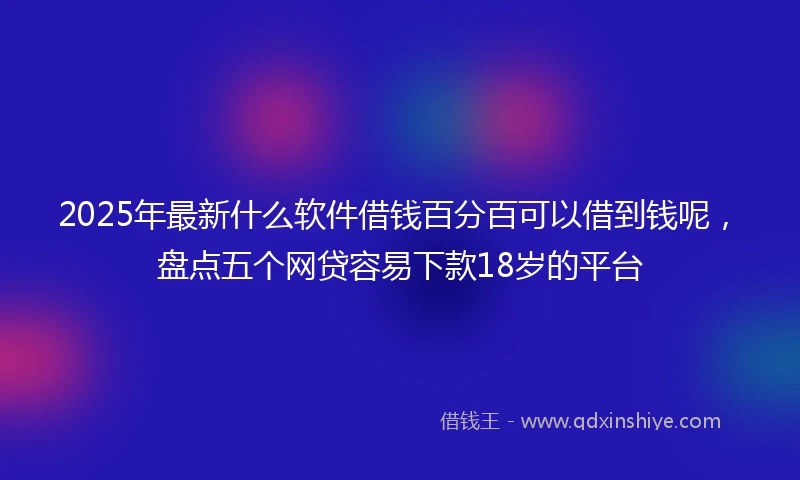 2025年最新什么软件借钱百分百可以借到钱呢，盘点五个网贷容易下款18岁的平台