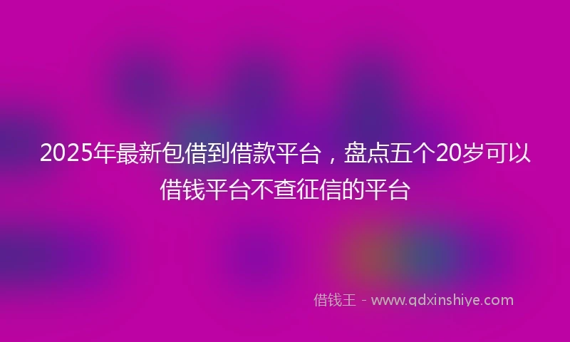 2025年最新包借到借款平台，盘点五个20岁可以借钱平台不查征信的平台