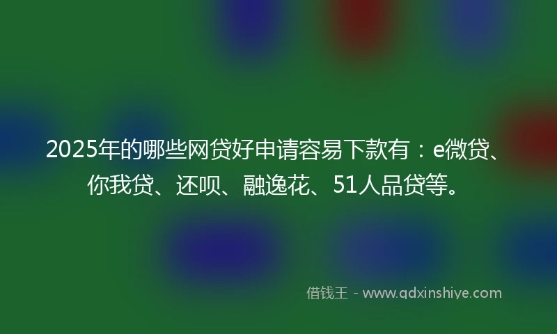 2025年的哪些网贷好申请容易下款有：e微贷、你我贷、还呗、融逸花、51人品贷等。