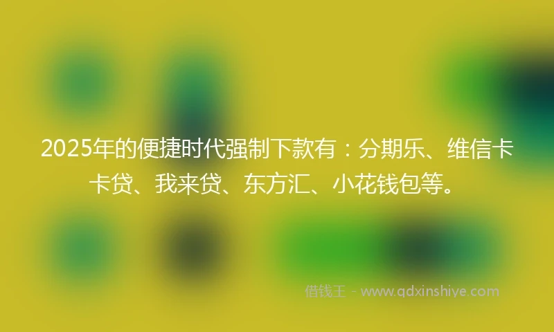 2025年的便捷时代强制下款有：分期乐、维信卡卡贷、我来贷、东方汇、小花钱包等。