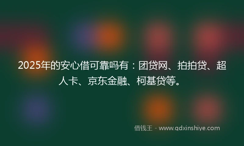 2025年的安心借可靠吗有：团贷网、拍拍贷、超人卡、京东金融、柯基贷等。