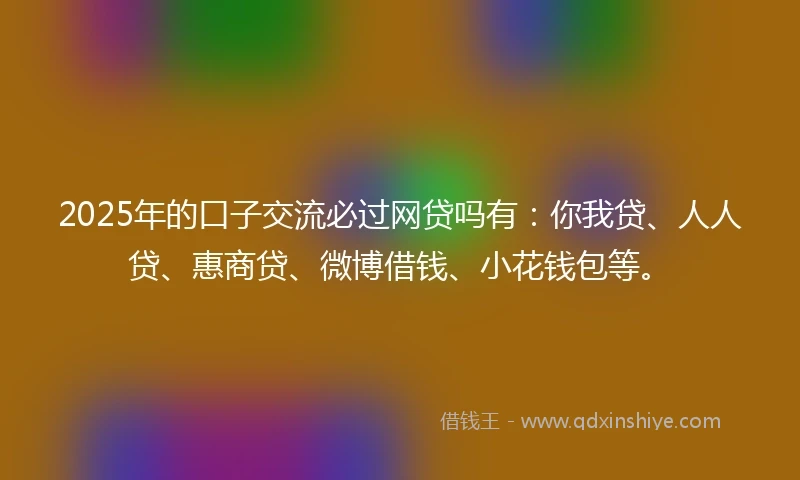 2025年的口子交流必过网贷吗有：你我贷、人人贷、惠商贷、微博借钱、小花钱包等。