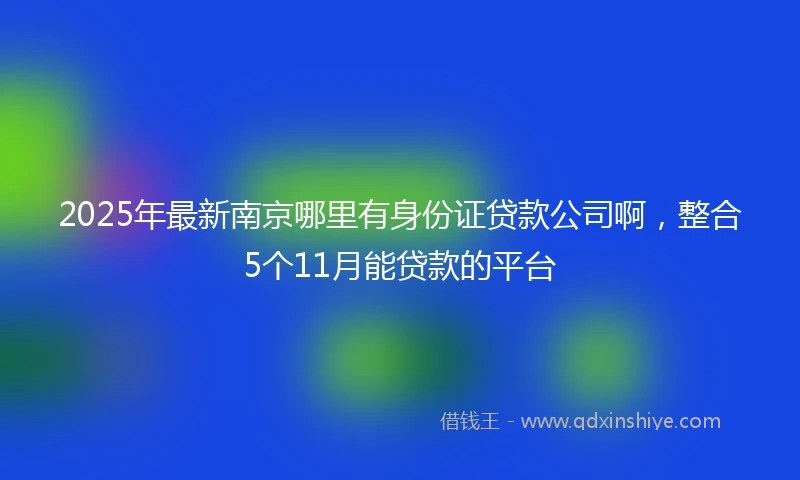 2025年最新南京哪里有身份证贷款公司啊，整合5个11月能贷款的平台