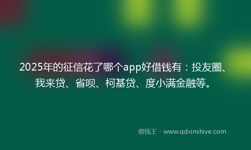 2025年的征信花了哪个app好借钱有：投友圈、我来贷、省呗、柯基贷、度小满金融等。