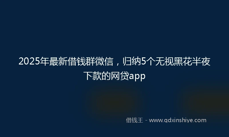 2025年最新借钱群微信，归纳5个无视黑花半夜下款的网贷app