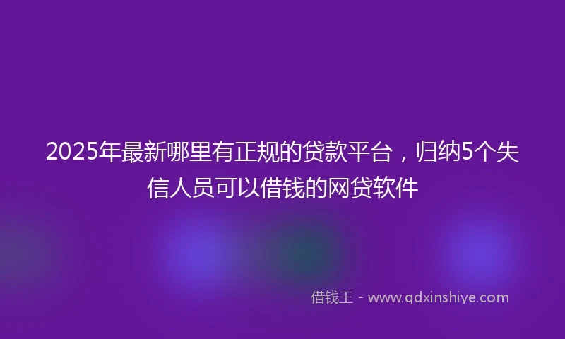 2025年最新哪里有正规的贷款平台，归纳5个失信人员可以借钱的网贷软件