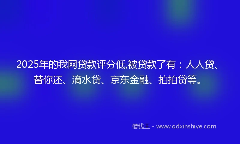 2025年的我网贷款评分低,被贷款了有：人人贷、替你还、滴水贷、京东金融、拍拍贷等。