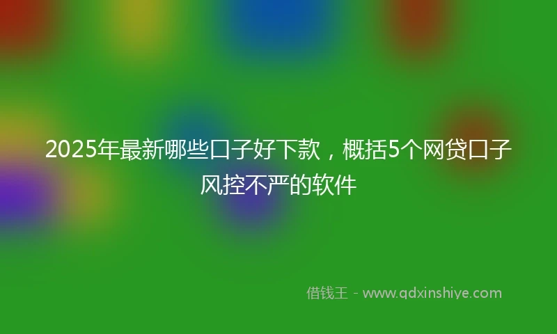 2025年最新哪些口子好下款，概括5个网贷口子风控不严的软件