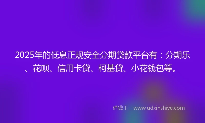 2025年的低息正规安全分期贷款平台有：分期乐、花呗、信用卡贷、柯基贷、小花钱包等。