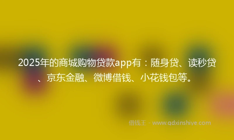 2025年的商城购物贷款app有：随身贷、读秒贷、京东金融、微博借钱、小花钱包等。