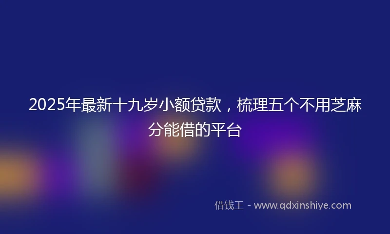 2025年最新十九岁小额贷款，梳理五个不用芝麻分能借的平台
