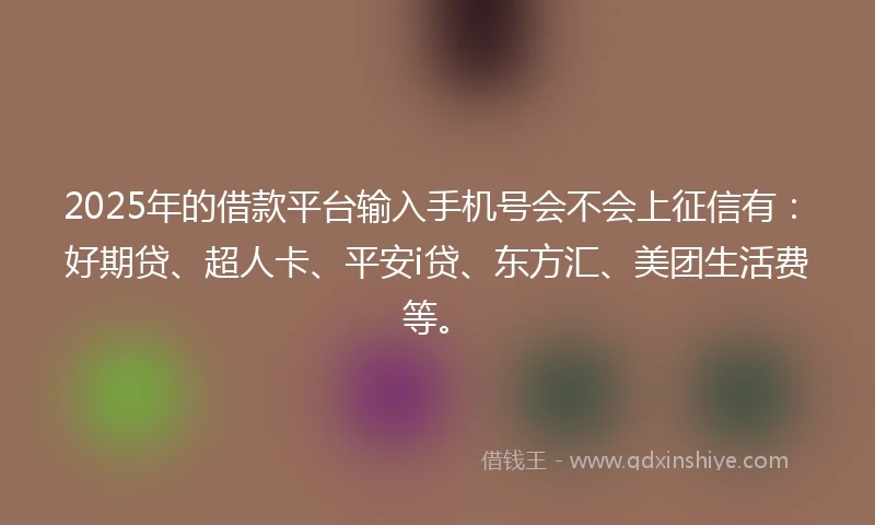 2025年的借款平台输入手机号会不会上征信有：好期贷、超人卡、平安i贷、东方汇、美团生活费等。