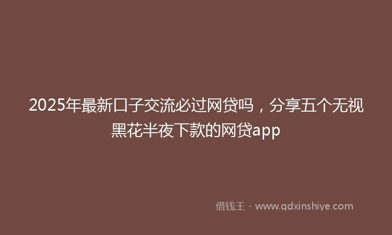 2025年最新口子交流必过网贷吗，分享五个无视黑花半夜下款的网贷app