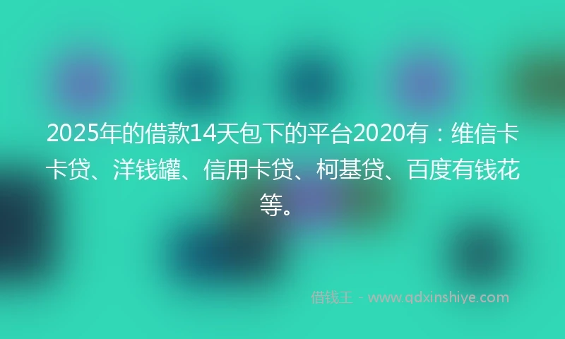 2025年的借款14天包下的平台2020有：维信卡卡贷、洋钱罐、信用卡贷、柯基贷、百度有钱花等。