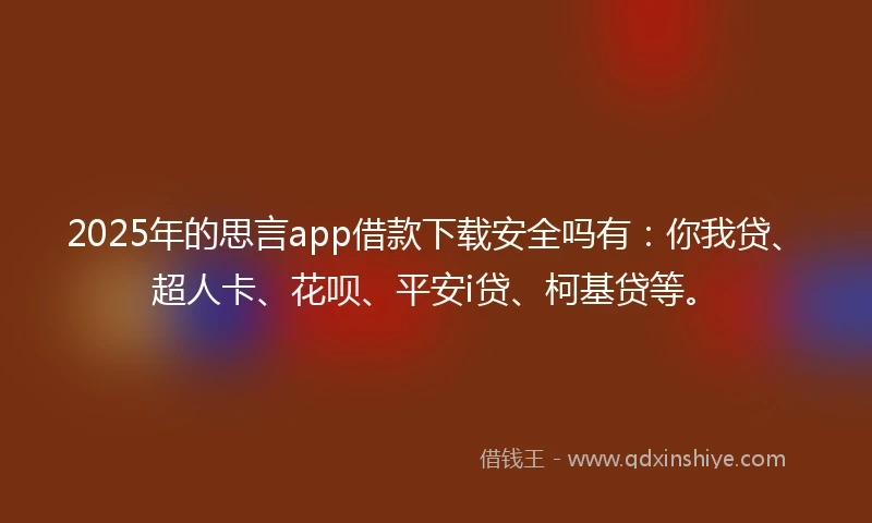 2025年的思言app借款下载安全吗有：你我贷、超人卡、花呗、平安i贷、柯基贷等。