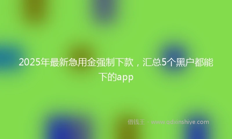 2025年最新急用金强制下款，汇总5个黑户都能下的app