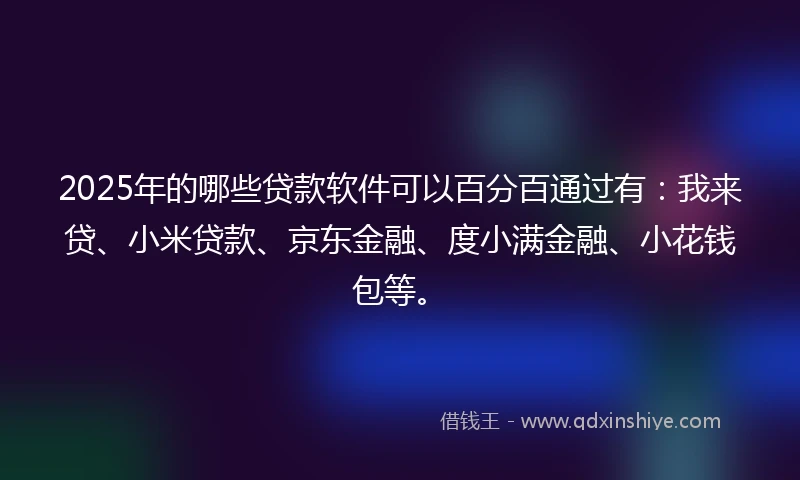 2025年的哪些贷款软件可以百分百通过有：我来贷、小米贷款、京东金融、度小满金融、小花钱包等。