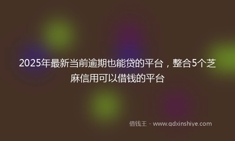 2025年最新当前逾期也能贷的平台，整合5个芝麻信用可以借钱的平台