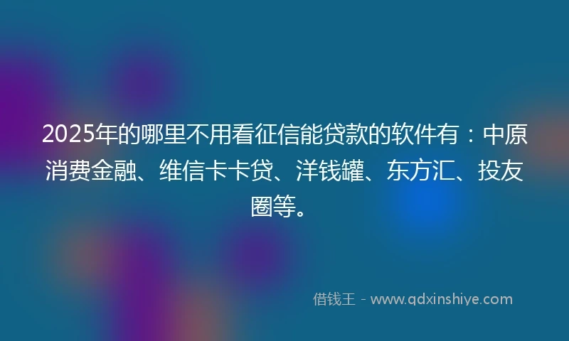 2025年的哪里不用看征信能贷款的软件有：中原消费金融、维信卡卡贷、洋钱罐、东方汇、投友圈等。