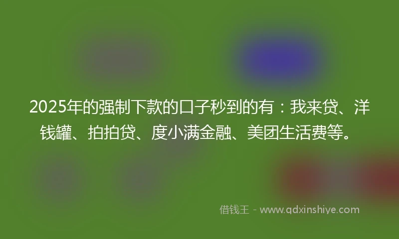 2025年的强制下款的口子秒到的有：我来贷、洋钱罐、拍拍贷、度小满金融、美团生活费等。