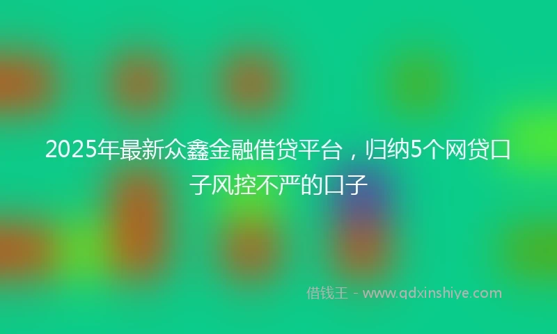 2025年最新众鑫金融借贷平台，归纳5个网贷口子风控不严的口子
