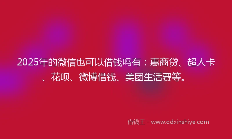 2025年的微信也可以借钱吗有：惠商贷、超人卡、花呗、微博借钱、美团生活费等。
