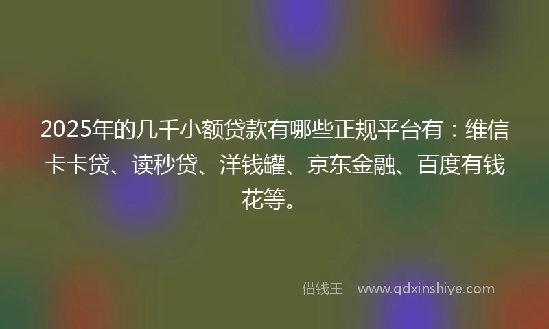 2025年的几千小额贷款有哪些正规平台有：维信卡卡贷、读秒贷、洋钱罐、京东金融、百度有钱花等。