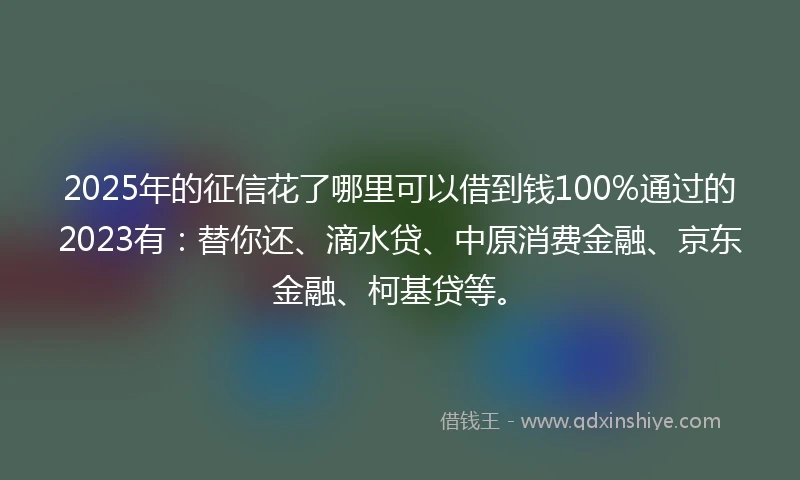 2025年的征信花了哪里可以借到钱100%通过的2023有：替你还、滴水贷、中原消费金融、京东金融、柯基贷等。