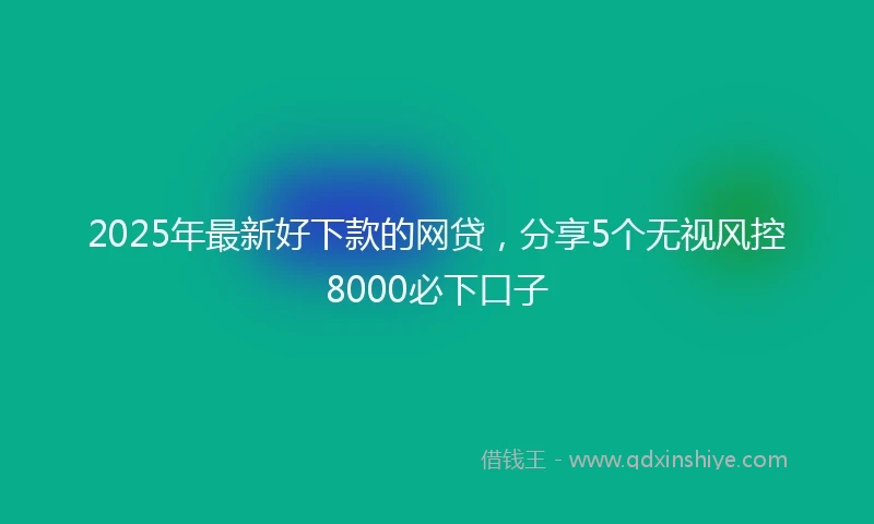 2025年最新好下款的网贷，分享5个无视风控8000必下口子