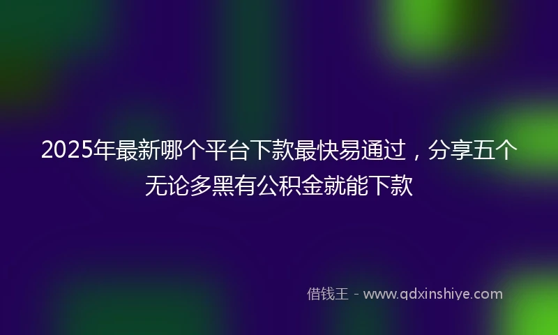 2025年最新哪个平台下款最快易通过，分享五个无论多黑有公积金就能下款