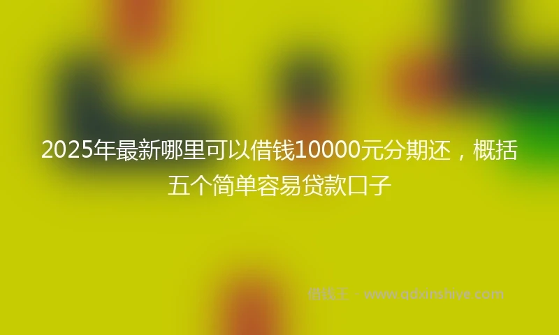 2025年最新哪里可以借钱10000元分期还，概括五个简单容易贷款口子