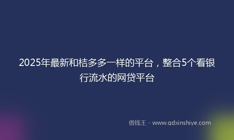 2025年最新和桔多多一样的平台，整合5个看银行流水的网贷平台