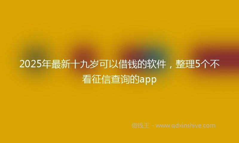 2025年最新十九岁可以借钱的软件，整理5个不看征信查询的app