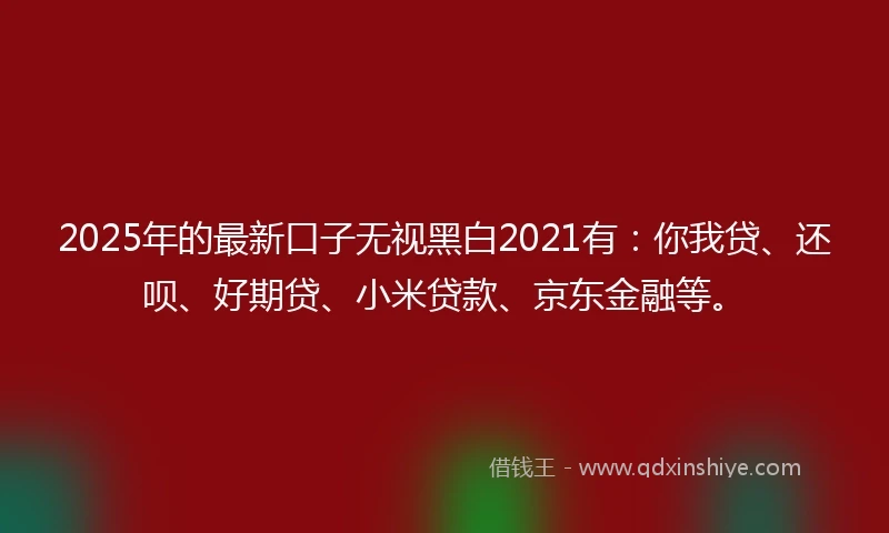 2025年的最新口子无视黑白2021有：你我贷、还呗、好期贷、小米贷款、京东金融等。