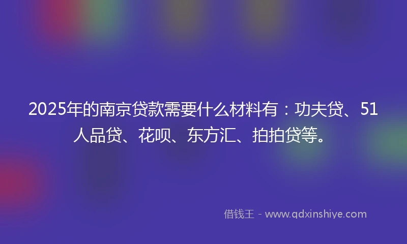 2025年的南京贷款需要什么材料有：功夫贷、51人品贷、花呗、东方汇、拍拍贷等。
