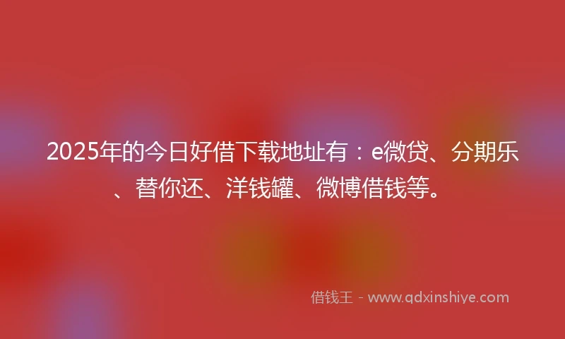 2025年的今日好借下载地址有：e微贷、分期乐、替你还、洋钱罐、微博借钱等。