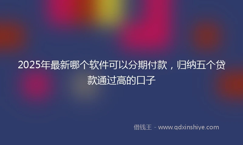 2025年最新哪个软件可以分期付款，归纳五个贷款通过高的口子
