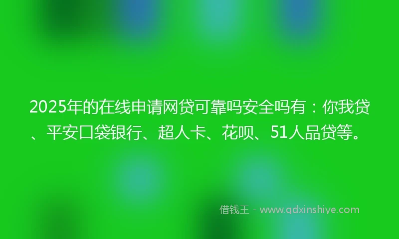 2025年的在线申请网贷可靠吗安全吗有：你我贷、平安口袋银行、超人卡、花呗、51人品贷等。