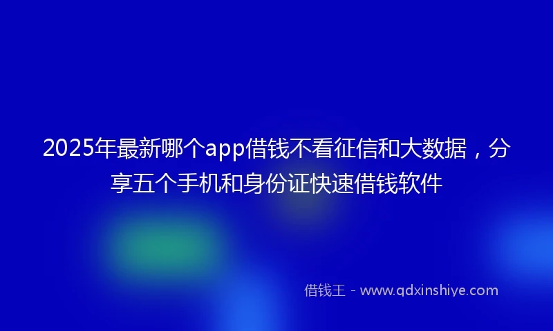 2025年最新哪个app借钱不看征信和大数据，分享五个手机和身份证快速借钱软件