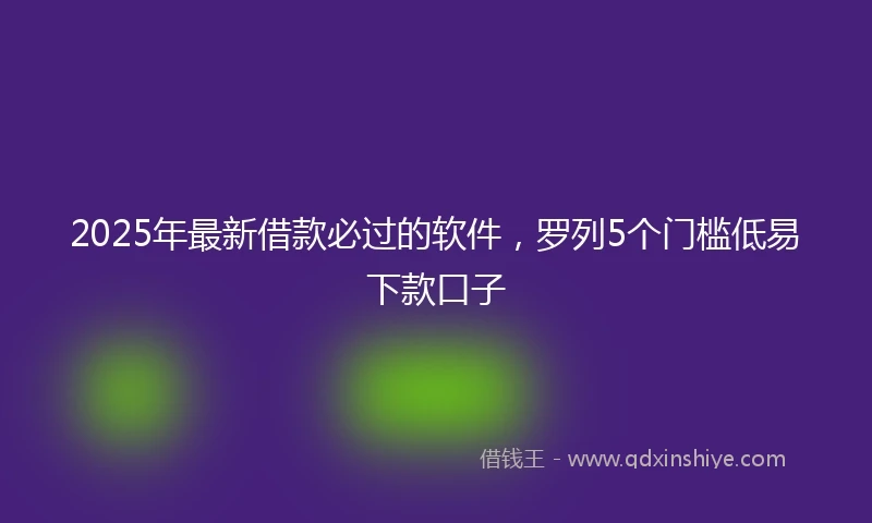 2025年最新借款必过的软件，罗列5个门槛低易下款口子
