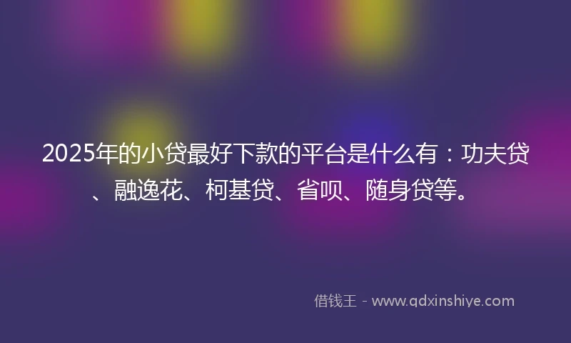 2025年的小贷最好下款的平台是什么有：功夫贷、融逸花、柯基贷、省呗、随身贷等。